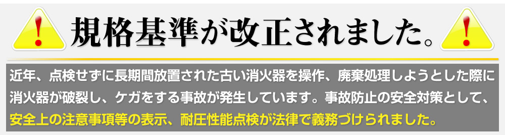 規格基準が改正されました。点検せずに長期間放置された古い消火器を操作・廃棄処理しようとした際に消火器が破裂し、ケガをする事故が多発しています。